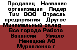 Продавец › Название организации ­ Лидер Тим, ООО › Отрасль предприятия ­ Другое › Минимальный оклад ­ 1 - Все города Работа » Вакансии   . Ямало-Ненецкий АО,Муравленко г.